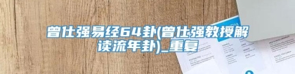 曾仕强易经64卦(曾仕强教授解读流年卦)_重复