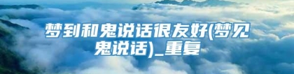 梦到和鬼说话很友好(梦见鬼说话)_重复