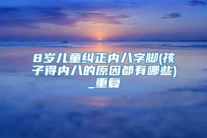 8岁儿童纠正内八字脚(孩子得内八的原因都有哪些)_重复