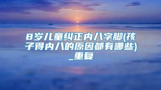 8岁儿童纠正内八字脚(孩子得内八的原因都有哪些)_重复