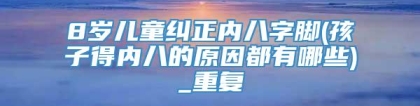 8岁儿童纠正内八字脚(孩子得内八的原因都有哪些)_重复