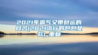 2021年霸气又带财运的网名(2021流行的包包女款)_重复