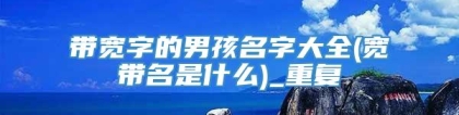 带宽字的男孩名字大全(宽带名是什么)_重复