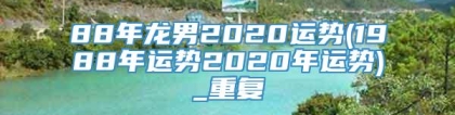 88年龙男2020运势(1988年运势2020年运势)_重复