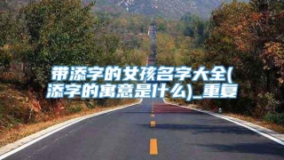 带添字的女孩名字大全(添字的寓意是什么)_重复