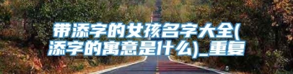 带添字的女孩名字大全(添字的寓意是什么)_重复