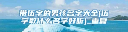 带伍字的男孩名字大全(伍字取什么名字好听)_重复