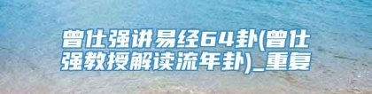 曾仕强讲易经64卦(曾仕强教授解读流年卦)_重复