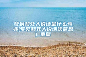 梦到和死人说话是什么预兆(梦见和死人说话啥意思)_重复