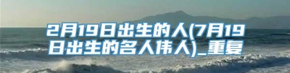 2月19日出生的人(7月19日出生的名人伟人)_重复