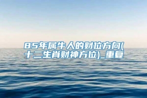 85年属牛人的财位方向(十二生肖财神方位)_重复