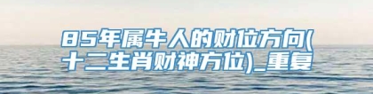 85年属牛人的财位方向(十二生肖财神方位)_重复