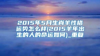 2015年5月生肖羊性格运势怎么样(2015羊年出生的人的命运如何)_重复