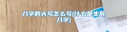 八字的大写怎么写(什么是生辰八字)