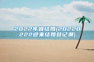 2022年宜结婚(20220222迎来结婚登记潮)