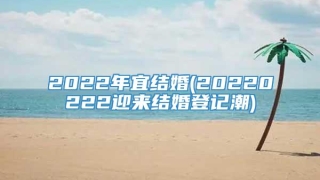 2022年宜结婚(20220222迎来结婚登记潮)
