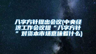 八字方针提出会议(中央经济工作会议提“八字方针”对资本市场意味着什么)
