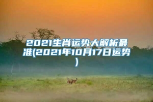 2021生肖运势大解析最准(2021年10月17日运势)