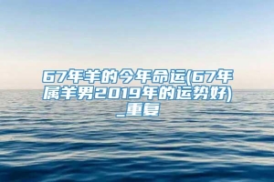 67年羊的今年命运(67年属羊男2019年的运势好)_重复