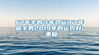 67年羊的今年命运(67年属羊男2019年的运势好)_重复