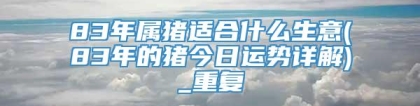 83年属猪适合什么生意(83年的猪今日运势详解)_重复