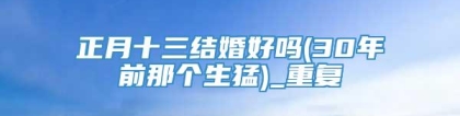 正月十三结婚好吗(30年前那个生猛)_重复