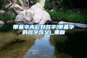 带基字光彩好名字(带基字的名字含义)_重复