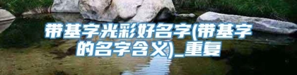 带基字光彩好名字(带基字的名字含义)_重复