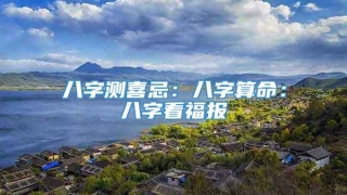 八字测喜忌:八字算命:八字看福报