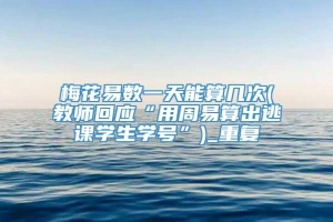 梅花易数一天能算几次(教师回应“用周易算出逃课学生学号”)_重复