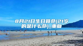 8月21日生日算命(21岁的是什么命)_重复