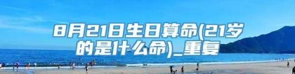 8月21日生日算命(21岁的是什么命)_重复
