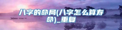八字的命局(八字怎么算寿命)_重复