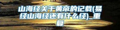 山海经关于黄帝的记载(易经山海经还有什么经)_重复