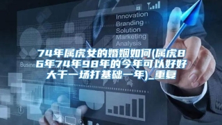 74年属虎女的婚姻如何(属虎86年74年98年的今年可以好好大干一场打基础一年)_重复