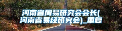 河南省周易研究会会长(河南省易经研究会)_重复