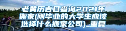 老黄历吉日查询2021年搬家(刚毕业的大学生应该选择什么搬家公司)_重复