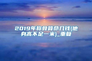 2019年称骨算命几钱(他身高不足一米)_重复