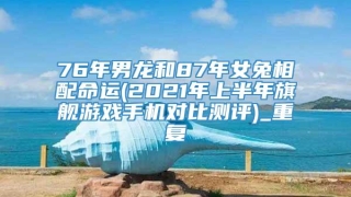 76年男龙和87年女兔相配命运(2021年上半年旗舰游戏手机对比测评)_重复