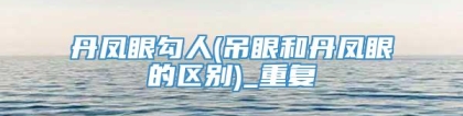 丹凤眼勾人(吊眼和丹凤眼的区别)_重复