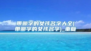 带郦字的女孩名字大全(带郦字的女孩名字)_重复