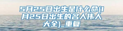 5月25日出生是什么命(1月25日出生的名人伟人大全)_重复