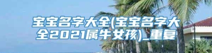 宝宝名字大全(宝宝名字大全2021属牛女孩)_重复