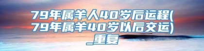 79年属羊人40岁后运程(79年属羊40岁以后交运)_重复