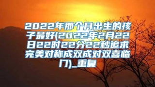 2022年那个月出生的孩子最好(2022年2月22日22时22分22秒追求完美对称成双成对双喜临门)_重复