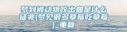 梦到被动物咬出血是什么征兆(梦见很多草莓吃草莓)_重复