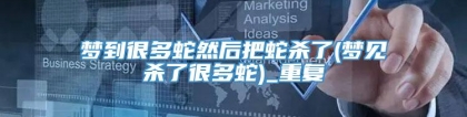 梦到很多蛇然后把蛇杀了(梦见杀了很多蛇)_重复