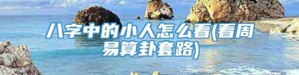 八字中的小人怎么看(看周易算卦套路)