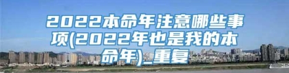 2022本命年注意哪些事项(2022年也是我的本命年)_重复