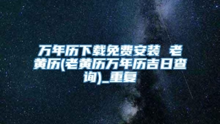 万年历下载免费安装 老黄历(老黄历万年历吉日查询)_重复